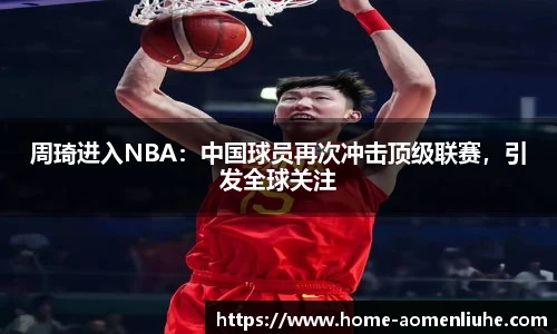 周琦进入NBA：中国球员再次冲击顶级联赛，引发全球关注