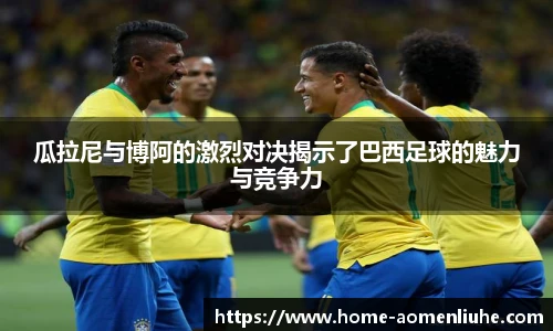 瓜拉尼与博阿的激烈对决揭示了巴西足球的魅力与竞争力