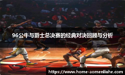 96公牛与爵士总决赛的经典对决回顾与分析