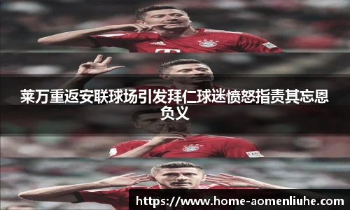 莱万重返安联球场引发拜仁球迷愤怒指责其忘恩负义