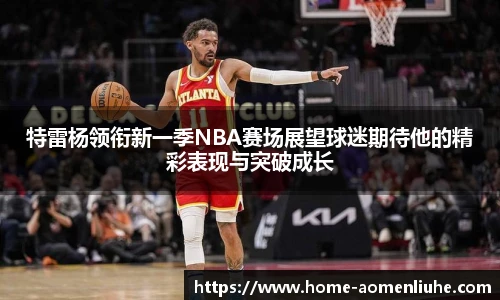 特雷杨领衔新一季NBA赛场展望球迷期待他的精彩表现与突破成长