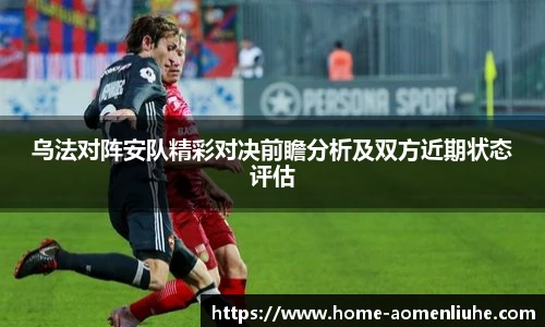 乌法对阵安队精彩对决前瞻分析及双方近期状态评估
