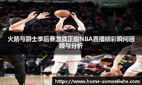 火箭与爵士季后赛激战正酣NBA直播精彩瞬间回顾与分析