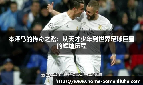 本泽马的传奇之路：从天才少年到世界足球巨星的辉煌历程