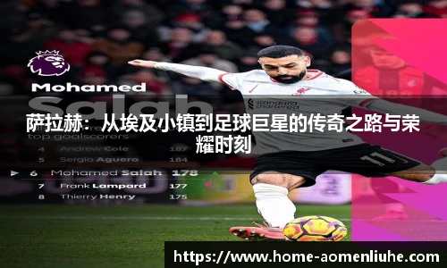 萨拉赫：从埃及小镇到足球巨星的传奇之路与荣耀时刻
