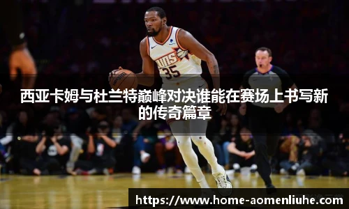 西亚卡姆与杜兰特巅峰对决谁能在赛场上书写新的传奇篇章