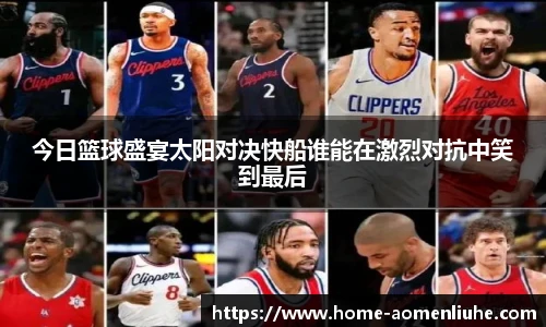 今日篮球盛宴太阳对决快船谁能在激烈对抗中笑到最后