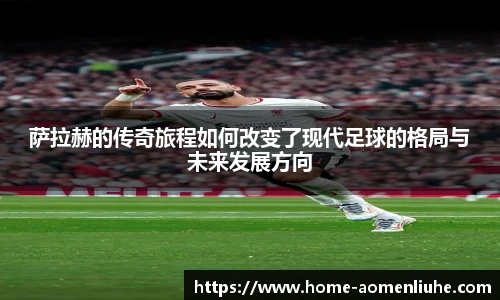 萨拉赫的传奇旅程如何改变了现代足球的格局与未来发展方向