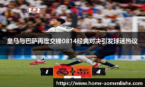 皇马与巴萨再度交锋0814经典对决引发球迷热议