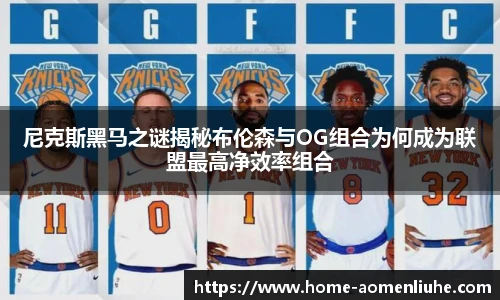 尼克斯黑马之谜揭秘布伦森与OG组合为何成为联盟最高净效率组合