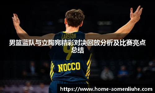 男篮蓝队与立陶宛精彩对决回放分析及比赛亮点总结