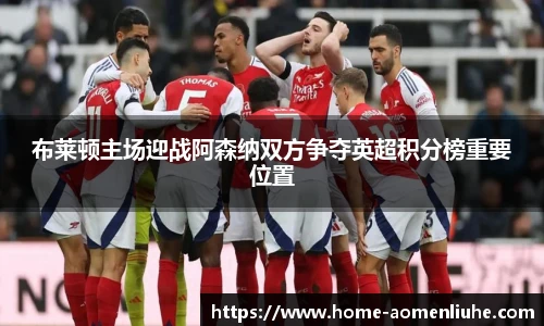 布莱顿主场迎战阿森纳双方争夺英超积分榜重要位置